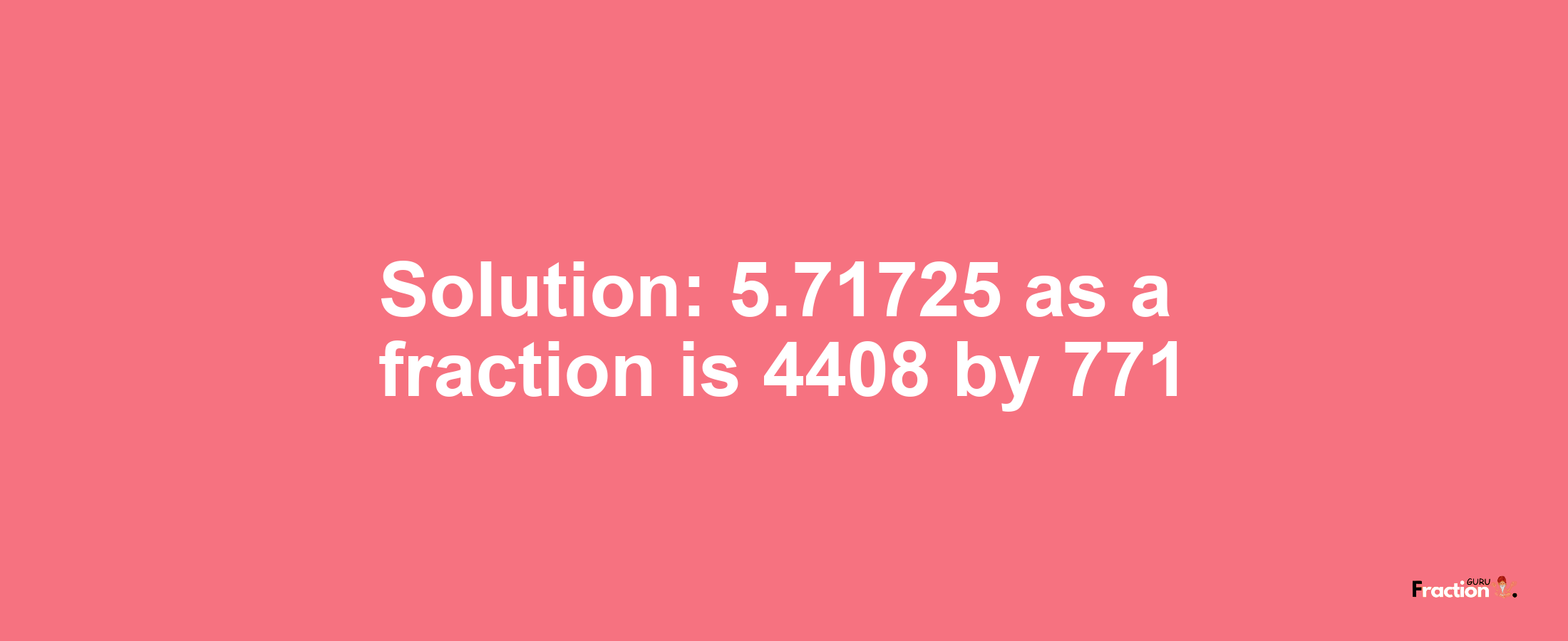 Solution:5.71725 as a fraction is 4408/771